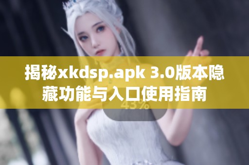 揭秘xkdsp.apk 3.0版本隐藏功能与入口使用指南