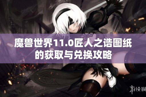 魔兽世界11.0匠人之诰图纸的获取与兑换攻略