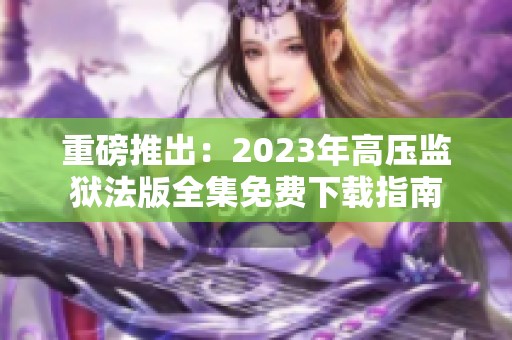 重磅推出：2023年高压监狱法版全集免费下载指南