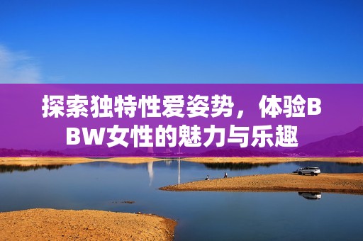 探索独特性爱姿势，体验BBW女性的魅力与乐趣