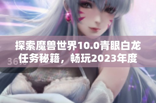 探索魔兽世界10.0青眼白龙任务秘籍，畅玩2023年度最佳手游