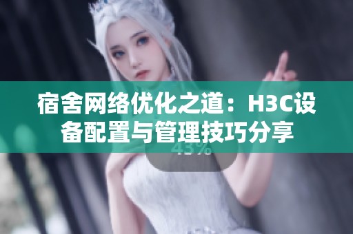 宿舍网络优化之道：H3C设备配置与管理技巧分享