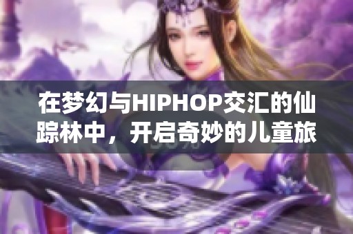 在梦幻与HIPHOP交汇的仙踪林中，开启奇妙的儿童旅程