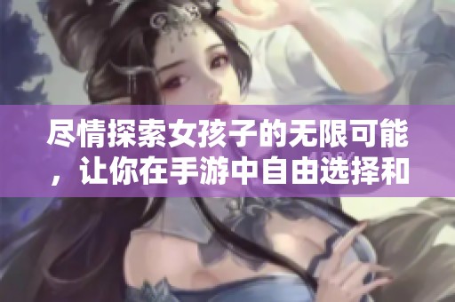 尽情探索女孩子的无限可能，让你在手游中自由选择和创造