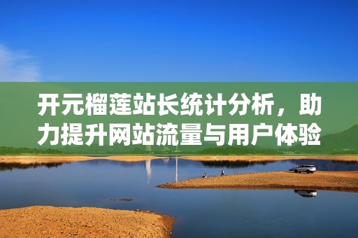 开元榴莲站长统计分析，助力提升网站流量与用户体验