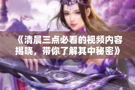 《清晨三点必看的视频内容揭晓，带你了解其中秘密》