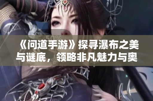 《问道手游》探寻瀑布之美与谜底，领略非凡魅力与奥秘