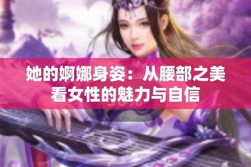 她的婀娜身姿：从腰部之美看女性的魅力与自信