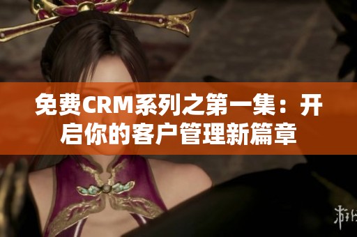 免费CRM系列之第一集：开启你的客户管理新篇章