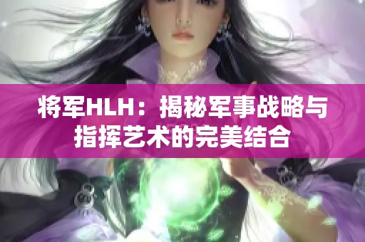 将军HLH：揭秘军事战略与指挥艺术的完美结合