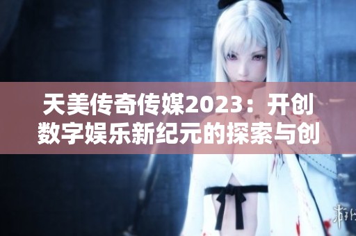 天美传奇传媒2023：开创数字娱乐新纪元的探索与创新