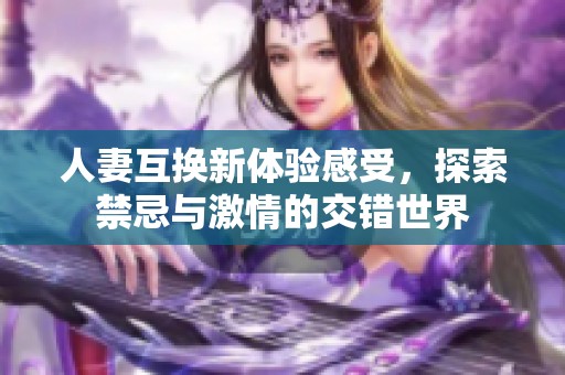 人妻互换新体验感受，探索禁忌与激情的交错世界