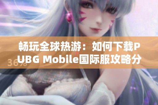 畅玩全球热游：如何下载PUBG Mobile国际服攻略分享