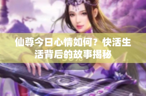 仙尊今日心情如何？快活生活背后的故事揭秘