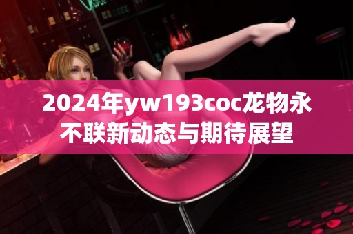 2024年yw193coc龙物永不联新动态与期待展望