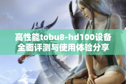 高性能tobu8-hd100设备全面评测与使用体验分享