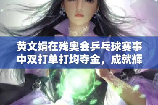 黄文娟在残奥会乒乓球赛事中双打单打均夺金，成就辉煌