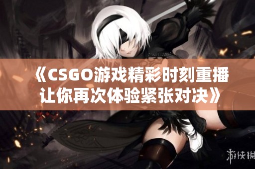 《CSGO游戏精彩时刻重播 让你再次体验紧张对决》