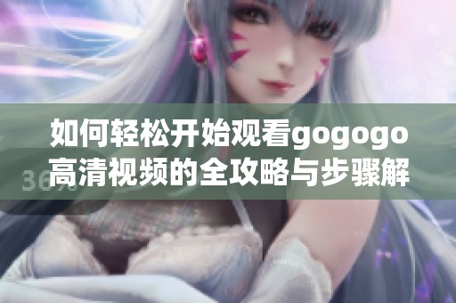 如何轻松开始观看gogogo高清视频的全攻略与步骤解析