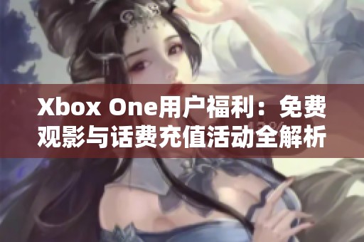 Xbox One用户福利：免费观影与话费充值活动全解析