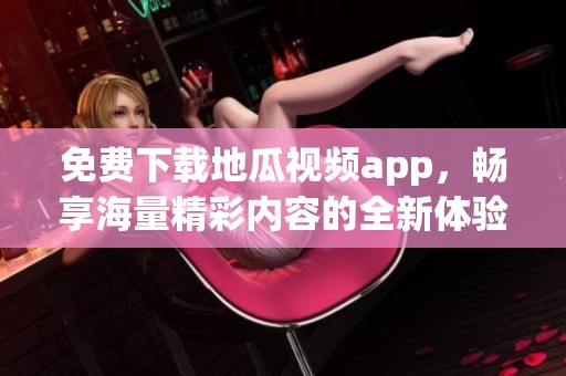 免费下载地瓜视频app，畅享海量精彩内容的全新体验