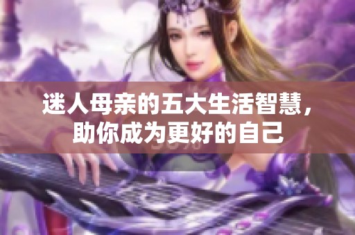 迷人母亲的五大生活智慧，助你成为更好的自己