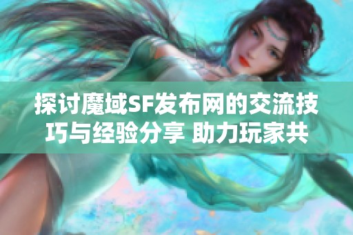 探讨魔域SF发布网的交流技巧与经验分享 助力玩家共同成长