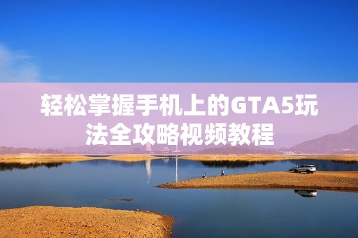 轻松掌握手机上的GTA5玩法全攻略视频教程