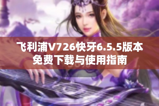 飞利浦V726快牙6.5.5版本免费下载与使用指南