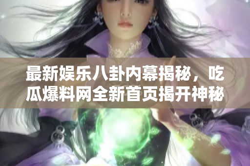 最新娱乐八卦内幕揭秘，吃瓜爆料网全新首页揭开神秘面纱