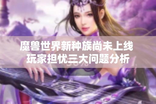 魔兽世界新种族尚未上线 玩家担忧三大问题分析