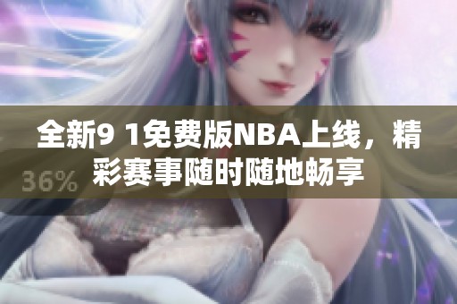 全新9 1免费版NBA上线，精彩赛事随时随地畅享