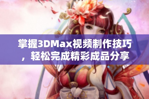 掌握3DMax视频制作技巧，轻松完成精彩成品分享