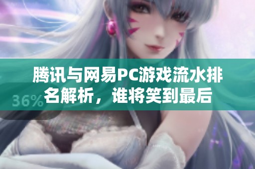 腾讯与网易PC游戏流水排名解析，谁将笑到最后