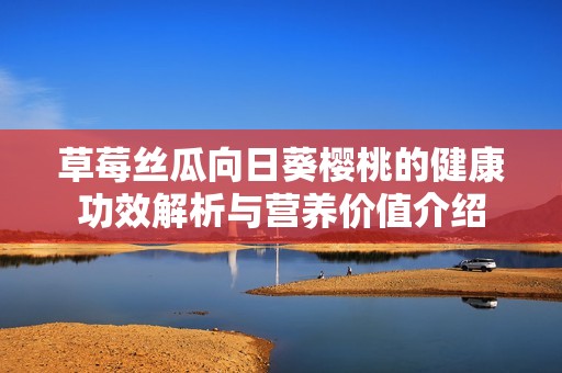 草莓丝瓜向日葵樱桃的健康功效解析与营养价值介绍