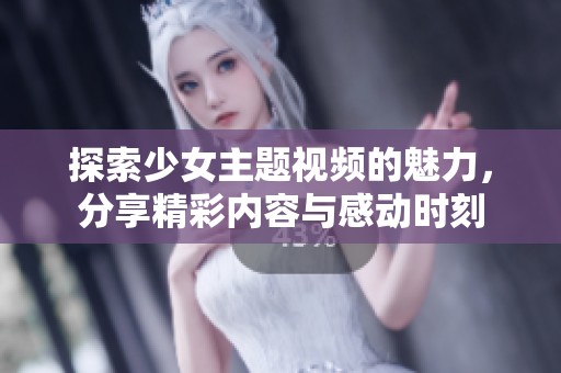 探索少女主题视频的魅力，分享精彩内容与感动时刻