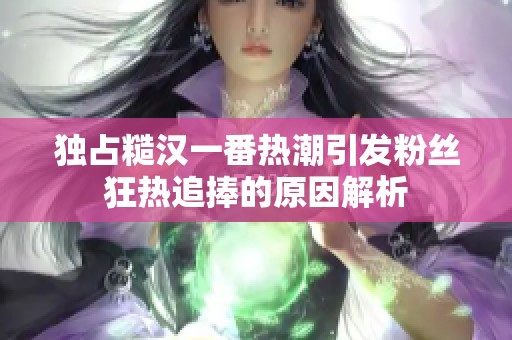 独占糙汉一番热潮引发粉丝狂热追捧的原因解析