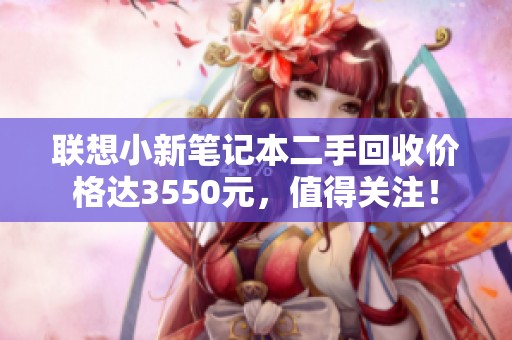 联想小新笔记本二手回收价格达3550元，值得关注！