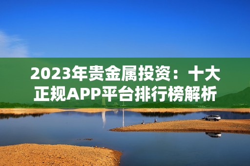 2023年贵金属投资：十大正规APP平台排行榜解析