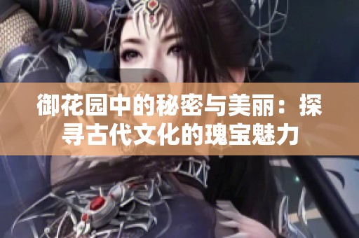 御花园中的秘密与美丽：探寻古代文化的瑰宝魅力