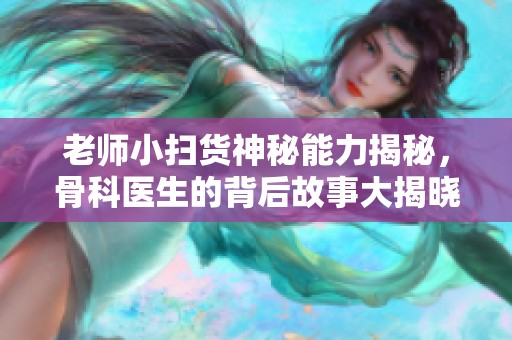 老师小扫货神秘能力揭秘，骨科医生的背后故事大揭晓