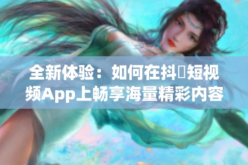 全新体验：如何在抖抈短视频App上畅享海量精彩内容