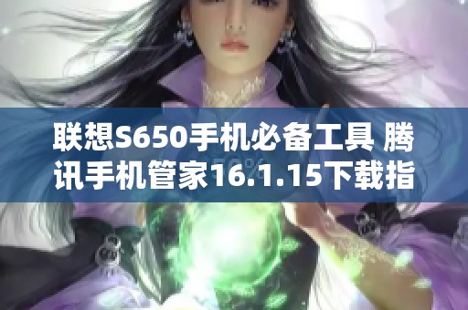 联想S650手机必备工具 腾讯手机管家16.1.15下载指南