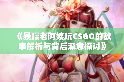 《暴躁老阿姨玩CSGO的故事解析与背后深意探讨》