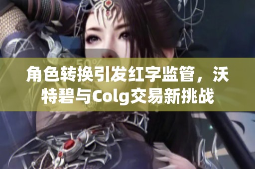 角色转换引发红字监管，沃特碧与Colg交易新挑战