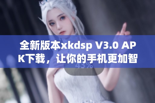 全新版本xkdsp V3.0 APK下载，让你的手机更加智能化