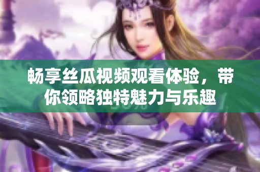 畅享丝瓜视频观看体验，带你领略独特魅力与乐趣