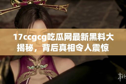 17ccgcg吃瓜网最新黑料大揭秘，背后真相令人震惊