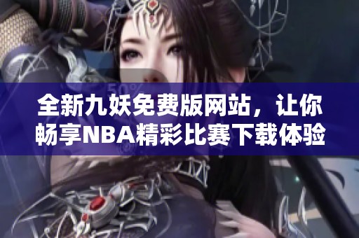 全新九妖免费版网站，让你畅享NBA精彩比赛下载体验