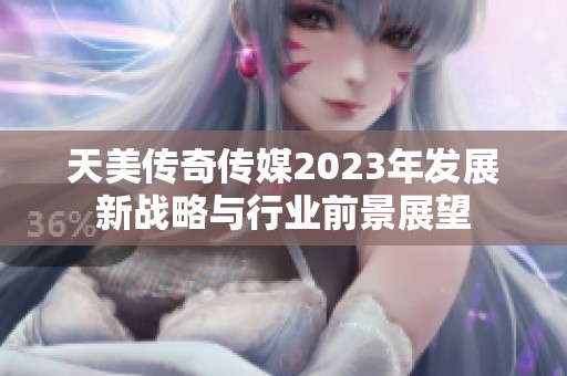 天美传奇传媒2023年发展新战略与行业前景展望